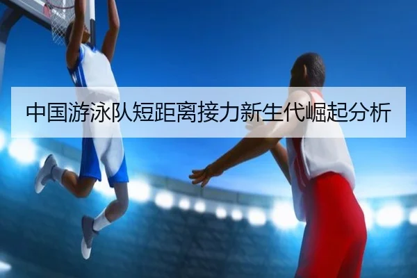 中国游泳队短距离接力新生代崛起分析